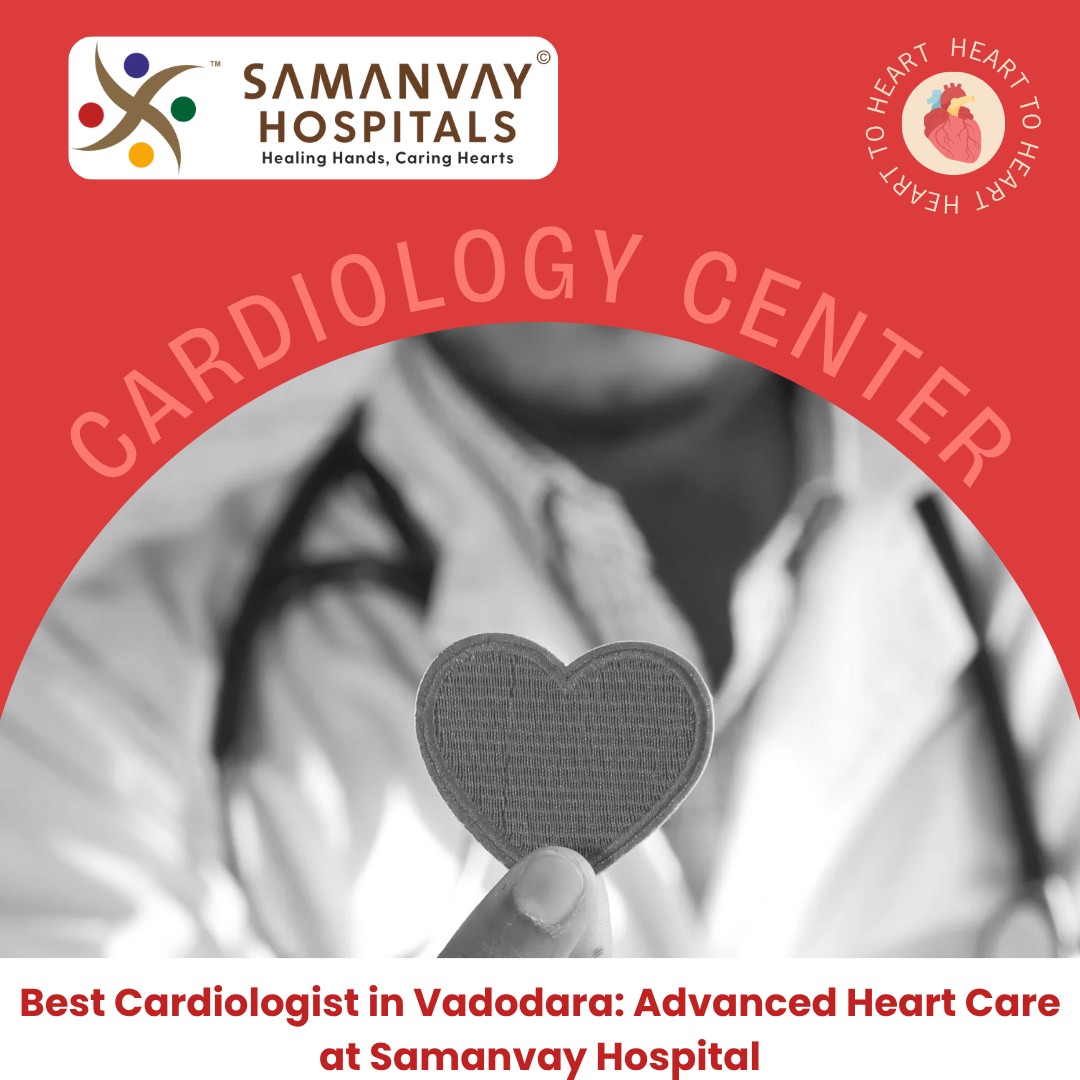 Best Cardiologist in Vadodara: Advanced Heart Care at Samanvay Hospital